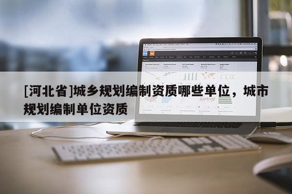[河北省]城乡规划编制资质哪些单位，城市规划编制单位资质