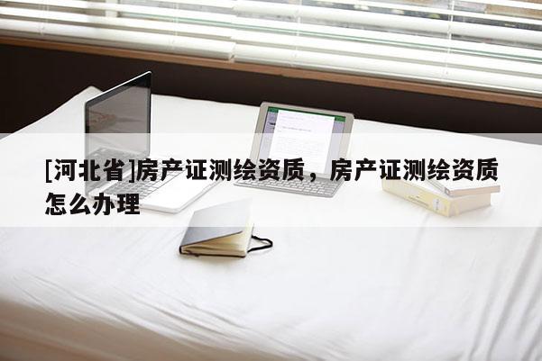 [河北省]房产证测绘资质，房产证测绘资质怎么办理