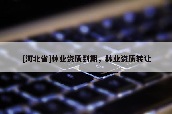 [河北省]林业资质到期，林业资质转让