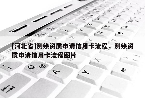 [河北省]测绘资质申请信用卡流程，测绘资质申请信用卡流程图片