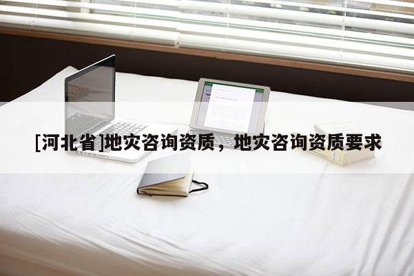 [河北省]地灾咨询资质，地灾咨询资质要求