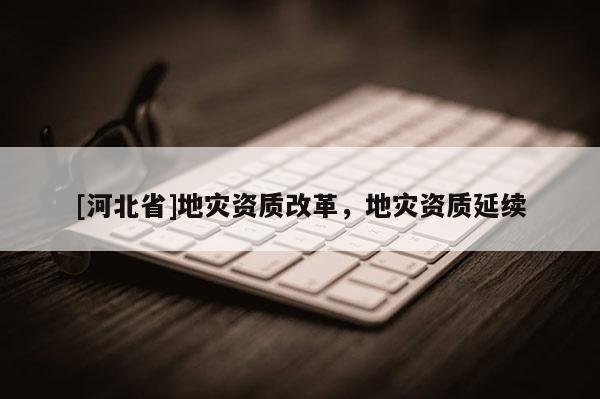 [河北省]地灾资质改革，地灾资质延续