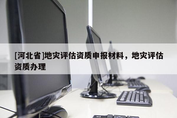 [河北省]地灾评估资质申报材料，地灾评估资质办理