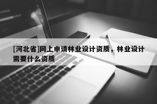 [河北省]网上申请林业设计资质，林业设计需要什么资质