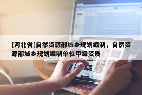 [河北省]自然资源部城乡规划编制，自然资源部城乡规划编制单位甲级资质