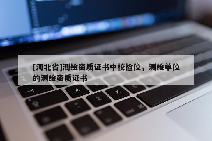 [河北省]测绘资质证书中校检位，测绘单位的测绘资质证书