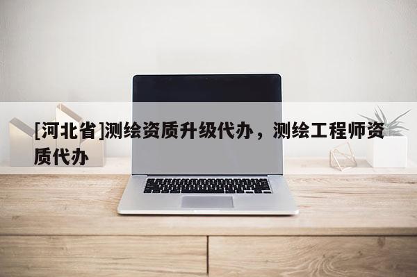 [河北省]测绘资质升级代办，测绘工程师资质代办