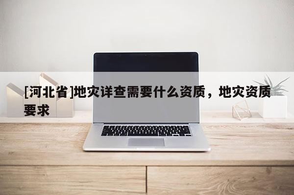 [河北省]地灾详查需要什么资质，地灾资质要求