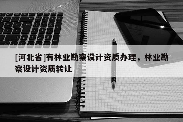 [河北省]有林业勘察设计资质办理，林业勘察设计资质转让
