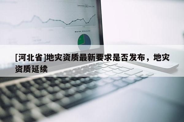 [河北省]地灾资质最新要求是否发布，地灾资质延续