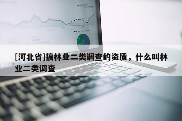 [河北省]搞林业二类调查的资质，什么叫林业二类调查