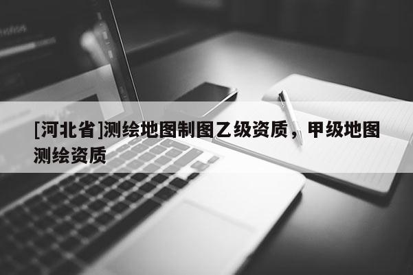 [河北省]测绘地图制图乙级资质，甲级地图测绘资质