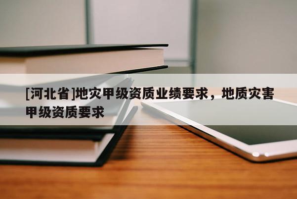 [河北省]地灾甲级资质业绩要求，地质灾害甲级资质要求