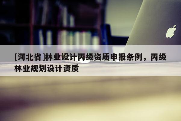 [河北省]林业设计丙级资质申报条例，丙级林业规划设计资质