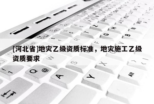 [河北省]地灾乙级资质标准，地灾施工乙级资质要求