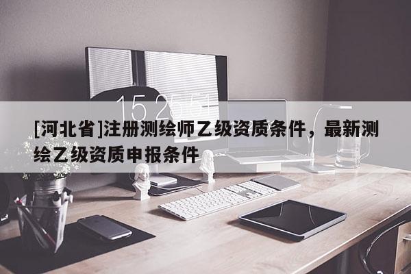 [河北省]注册测绘师乙级资质条件，最新测绘乙级资质申报条件