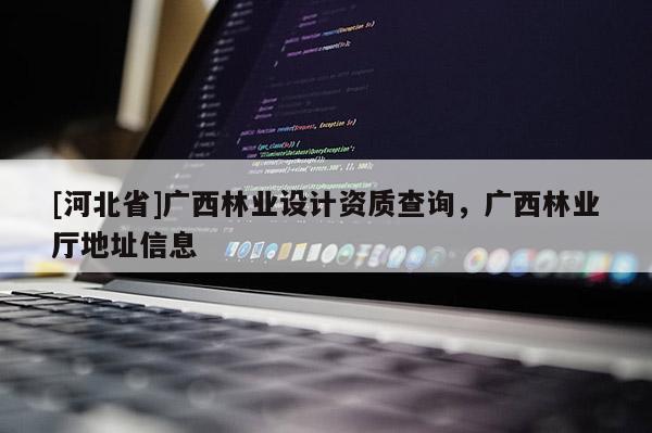 [河北省]广西林业设计资质查询，广西林业厅地址信息