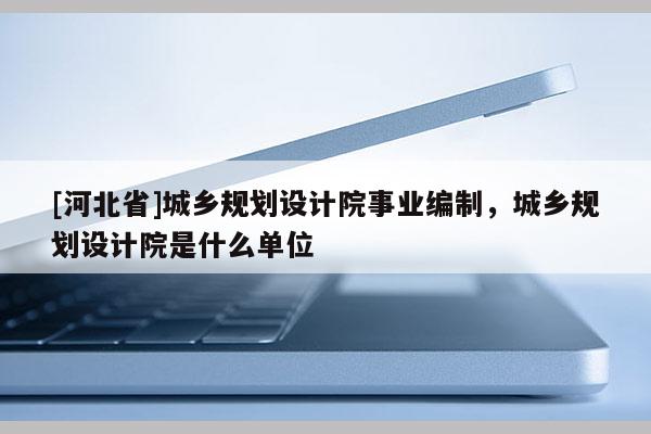 [河北省]城乡规划设计院事业编制，城乡规划设计院是什么单位