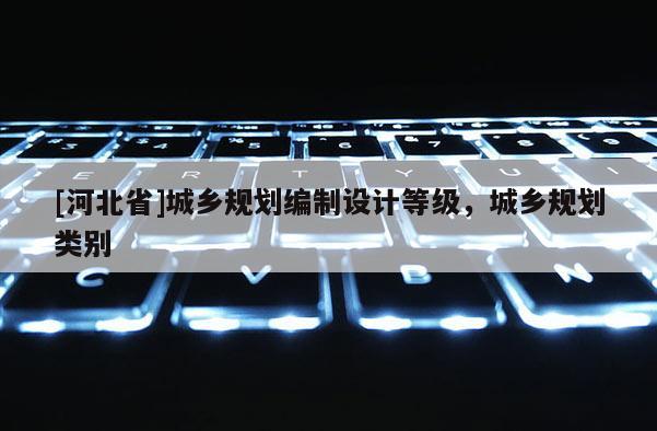 [河北省]城乡规划编制设计等级，城乡规划类别