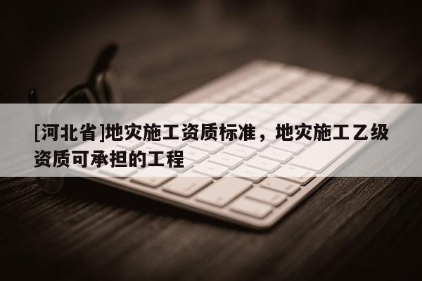 [河北省]地灾施工资质标准，地灾施工乙级资质可承担的工程