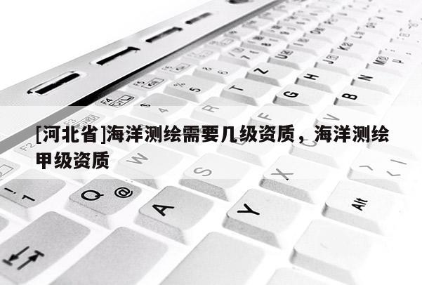 [河北省]海洋测绘需要几级资质，海洋测绘甲级资质