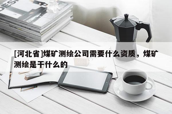 [河北省]煤矿测绘公司需要什么资质，煤矿测绘是干什么的