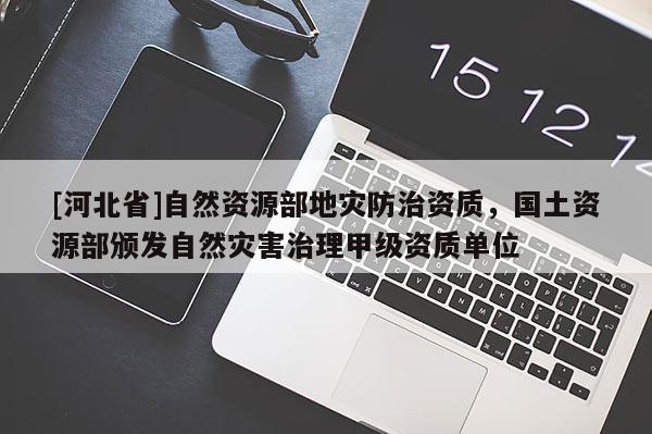 [河北省]自然资源部地灾防治资质，国土资源部颁发自然灾害治理甲级资质单位