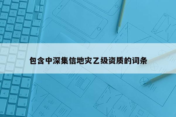 包含中深集信地灾乙级资质的词条