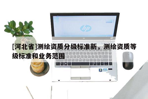 [河北省]测绘资质分级标准新，测绘资质等级标准和业务范围