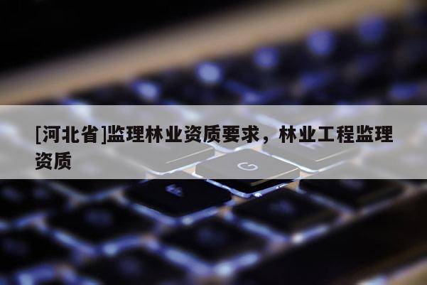 [河北省]监理林业资质要求，林业工程监理资质