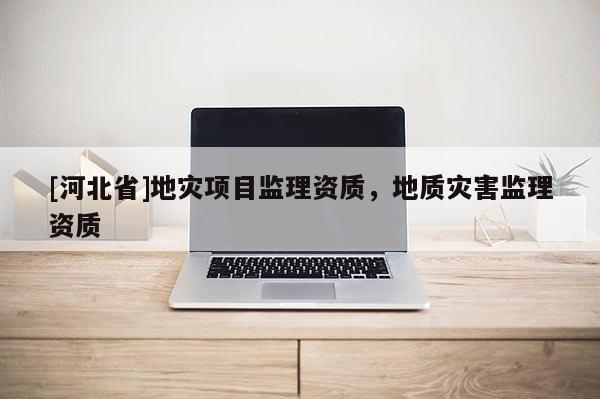 [河北省]地灾项目监理资质，地质灾害监理资质