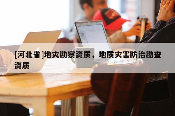 [河北省]地灾勘察资质，地质灾害防治勘查资质