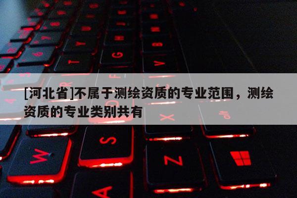 [河北省]不属于测绘资质的专业范围，测绘资质的专业类别共有