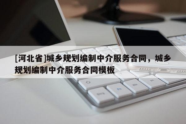 [河北省]城乡规划编制中介服务合同，城乡规划编制中介服务合同模板