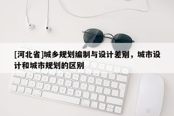 [河北省]城乡规划编制与设计差别，城市设计和城市规划的区别