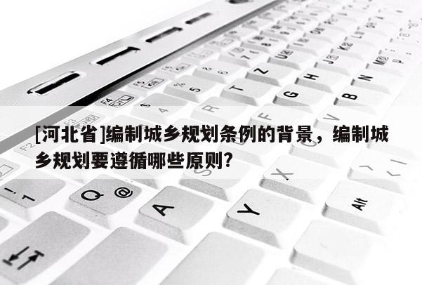 [河北省]编制城乡规划条例的背景，编制城乡规划要遵循哪些原则?