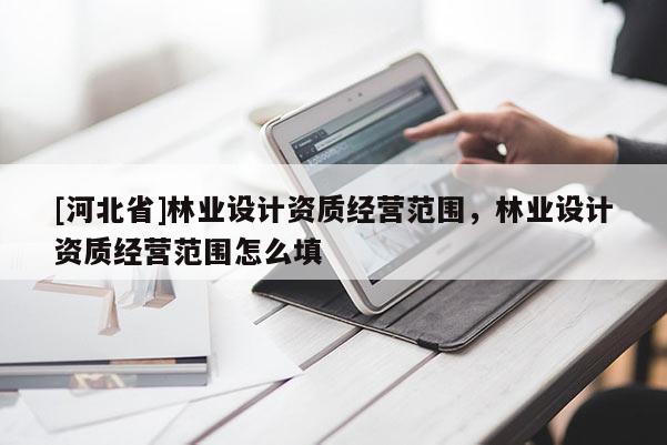 [河北省]林业设计资质经营范围，林业设计资质经营范围怎么填