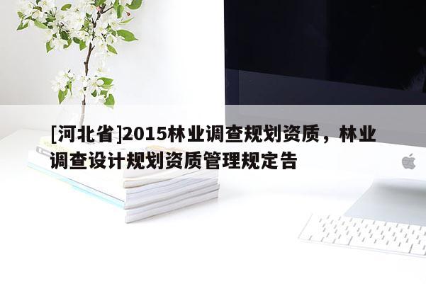 [河北省]2015林业调查规划资质，林业调查设计规划资质管理规定告