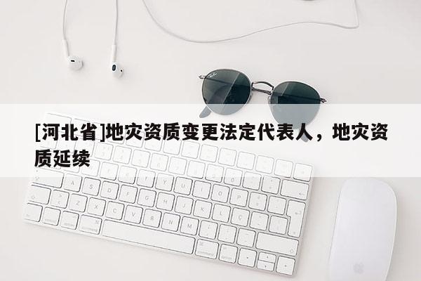 [河北省]地灾资质变更法定代表人，地灾资质延续