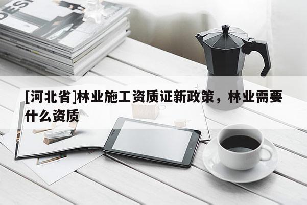 [河北省]林业施工资质证新政策，林业需要什么资质