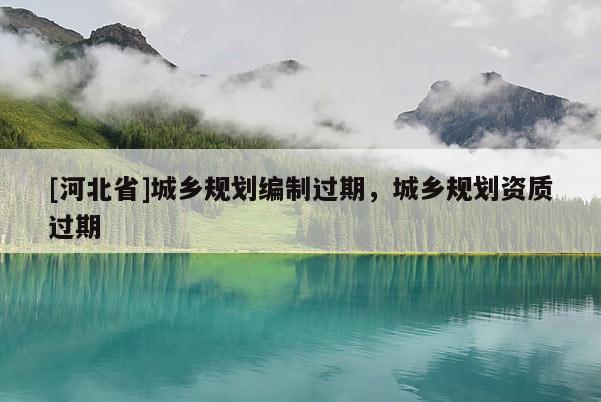 [河北省]城乡规划编制过期，城乡规划资质过期