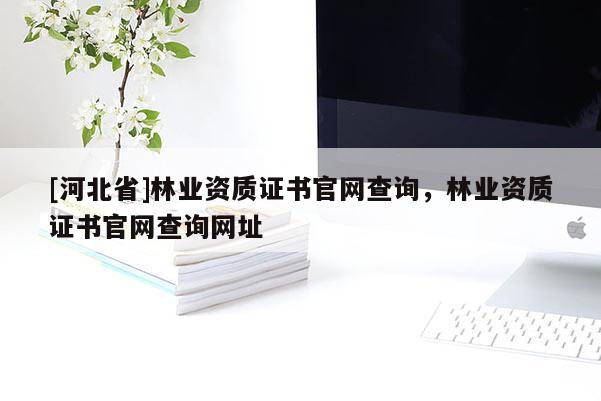 [河北省]林业资质证书官网查询，林业资质证书官网查询网址