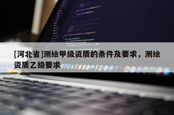 [河北省]测绘甲级资质的条件及要求，测绘资质乙级要求