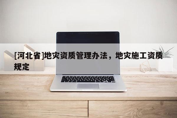 [河北省]地灾资质管理办法，地灾施工资质规定