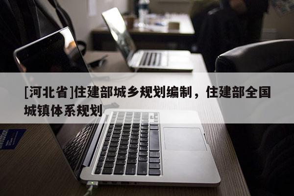 [河北省]住建部城乡规划编制，住建部全国城镇体系规划