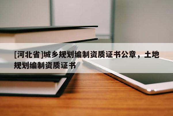 [河北省]城乡规划编制资质证书公章，土地规划编制资质证书