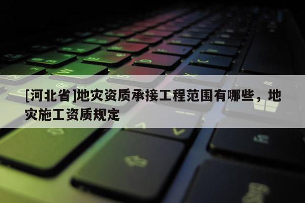 [河北省]地灾资质承接工程范围有哪些，地灾施工资质规定