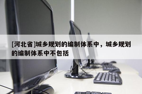 [河北省]城乡规划的编制体系中，城乡规划的编制体系中不包括