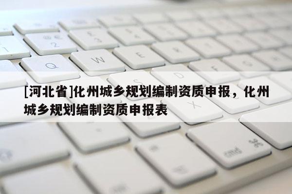 [河北省]化州城乡规划编制资质申报，化州城乡规划编制资质申报表