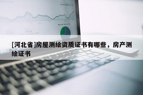 [河北省]房屋测绘资质证书有哪些，房产测绘证书